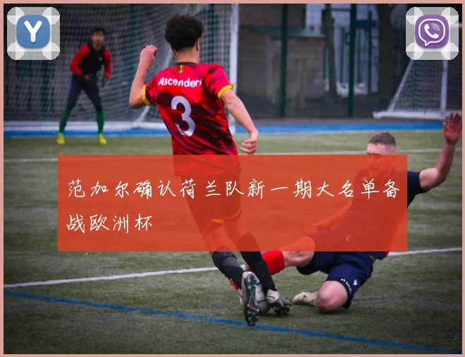 范加尔确认荷兰队新一期大名单备战欧洲杯