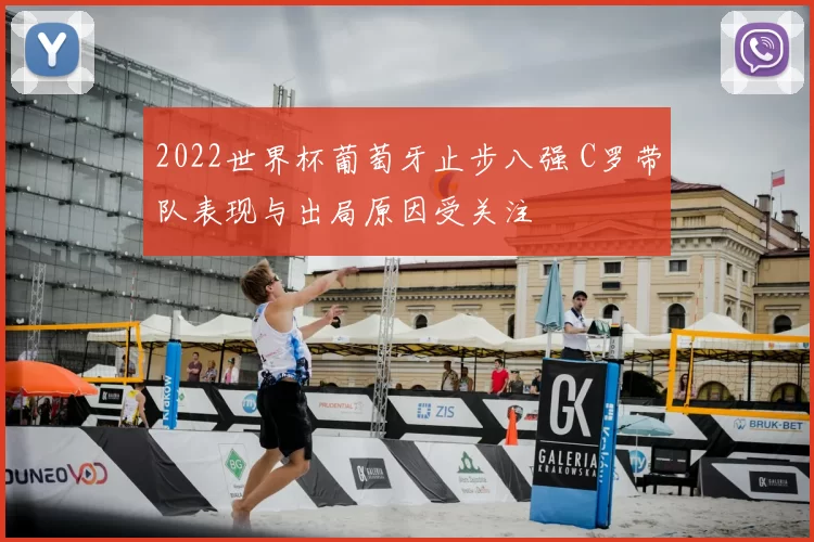 2022世界杯葡萄牙止步八强 C罗带队表现与出局原因受关注