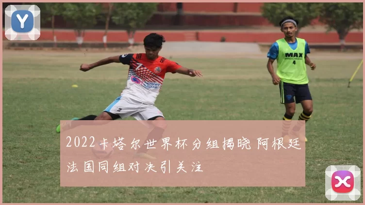 2022卡塔尔世界杯分组揭晓 阿根廷法国同组对决引关注