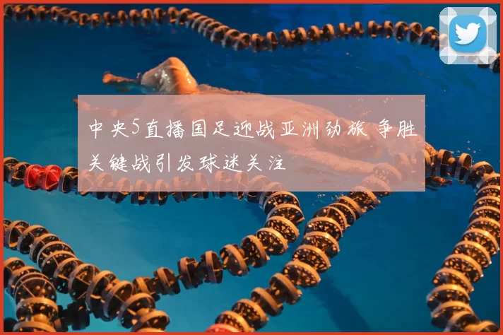 中央5直播国足迎战亚洲劲旅 争胜关键战引发球迷关注