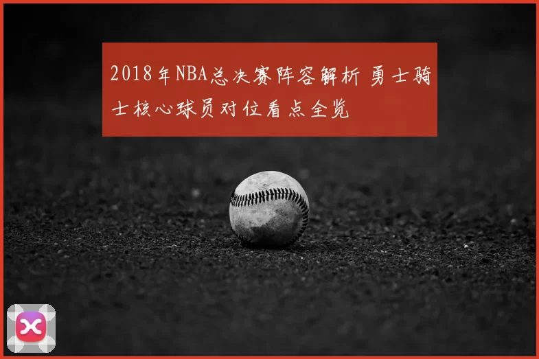 2018年NBA总决赛阵容解析 勇士骑士核心球员对位看点全览