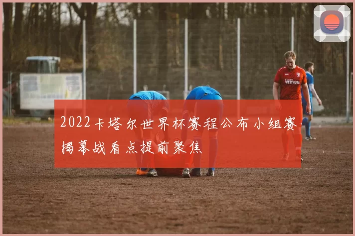 2022卡塔尔世界杯赛程公布小组赛揭幕战看点提前聚焦