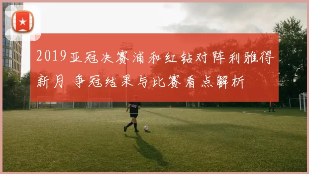 2019亚冠决赛浦和红钻对阵利雅得新月 争冠结果与比赛看点解析