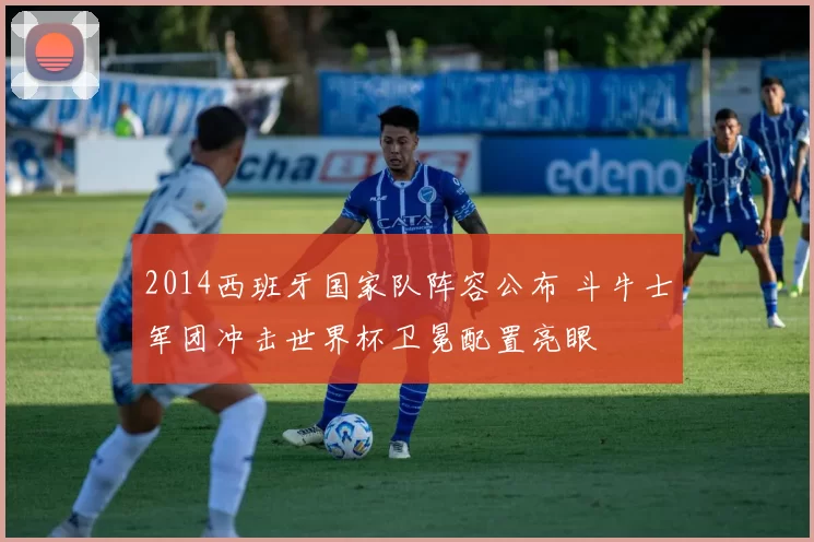 2014西班牙国家队阵容公布 斗牛士军团冲击世界杯卫冕配置亮眼