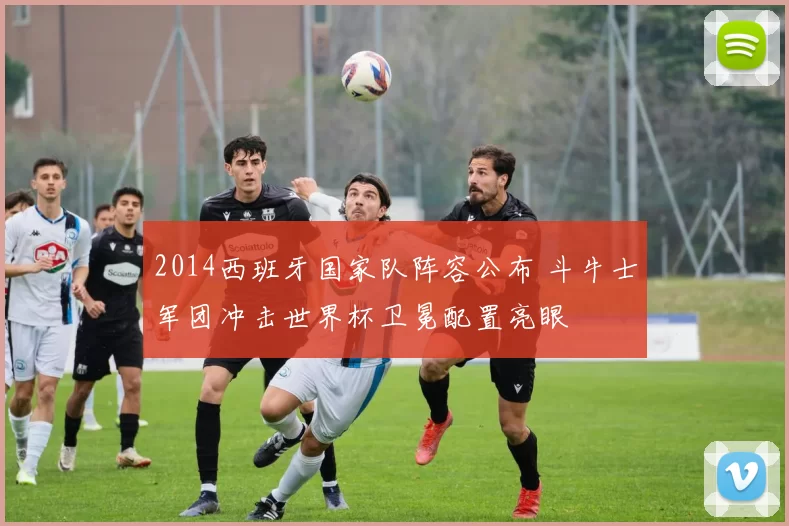 2014西班牙国家队阵容公布 斗牛士军团冲击世界杯卫冕配置亮眼