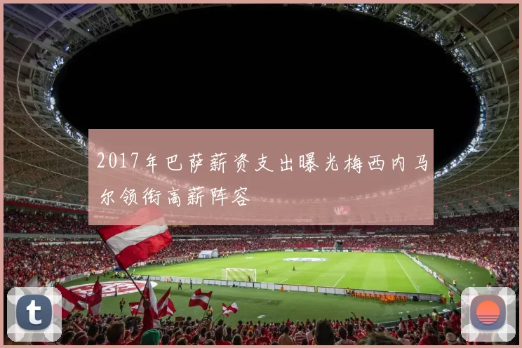 2017年巴萨薪资支出曝光梅西内马尔领衔高薪阵容