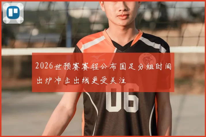 2026世预赛赛程公布国足分组时间出炉冲击出线更受关注