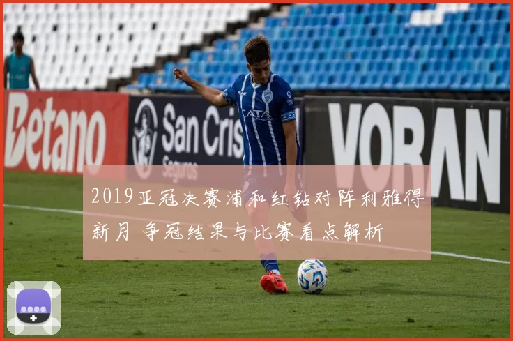 2019亚冠决赛浦和红钻对阵利雅得新月 争冠结果与比赛看点解析