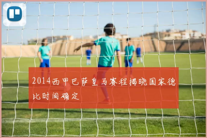 2014西甲巴萨皇马赛程揭晓国家德比时间确定