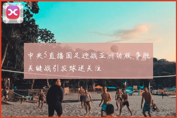 中央5直播国足迎战亚洲劲旅 争胜关键战引发球迷关注