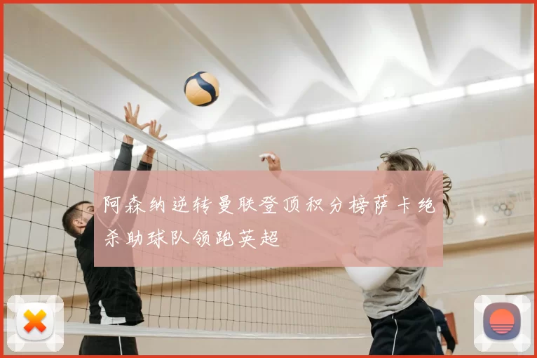 阿森纳逆转曼联登顶积分榜萨卡绝杀助球队领跑英超