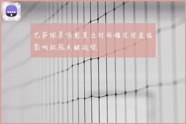 巴萨球员伤愈复出时间确定将直接影响欧冠关键战役