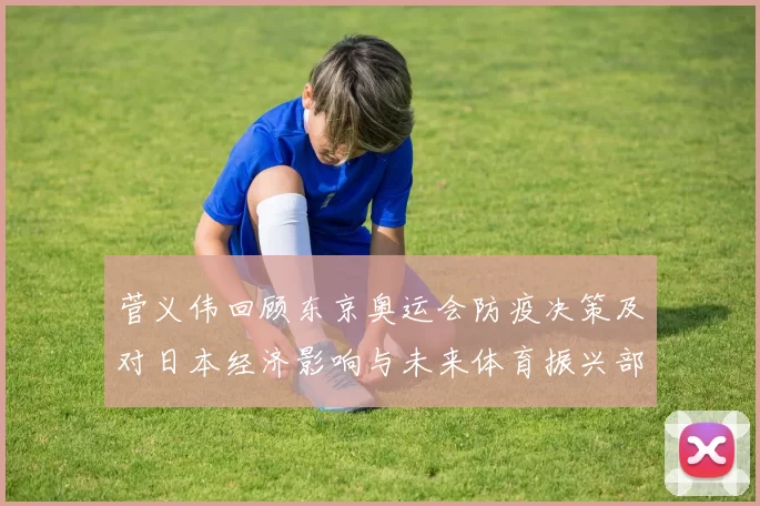 菅义伟回顾东京奥运会防疫决策及对日本经济影响与未来体育振兴部署