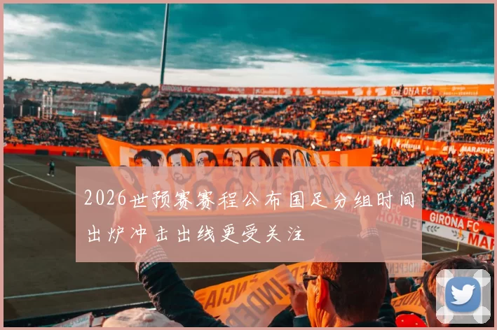 2026世预赛赛程公布国足分组时间出炉冲击出线更受关注