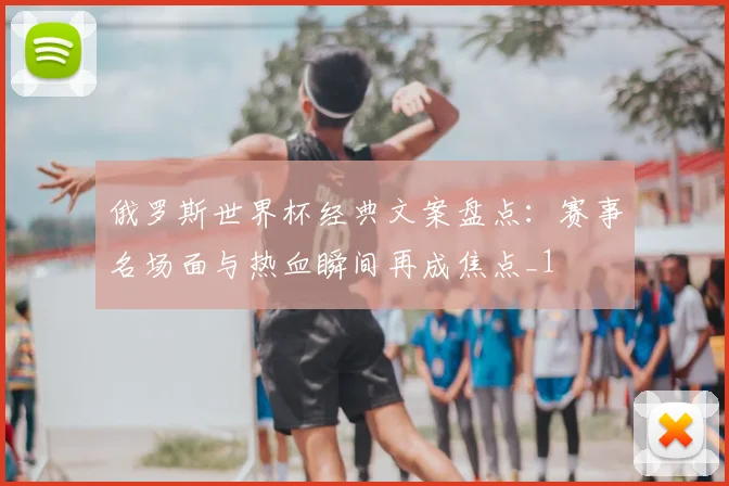 俄罗斯世界杯经典文案盘点:赛事名场面与热血瞬间再成焦点_1