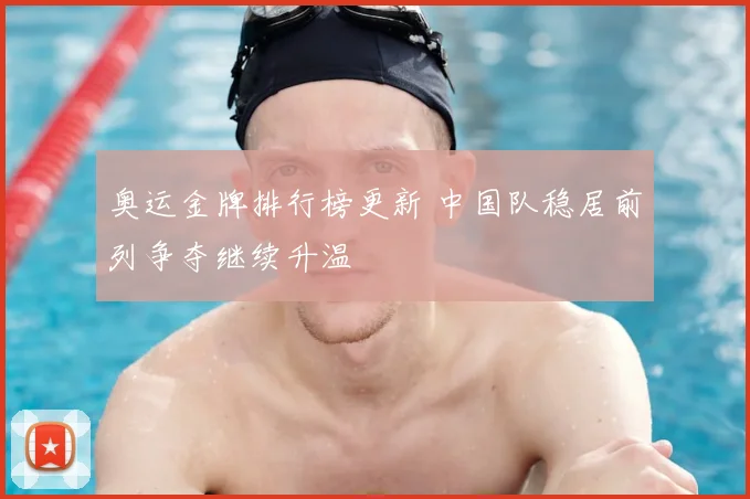 奥运金牌排行榜更新 中国队稳居前列争夺继续升温