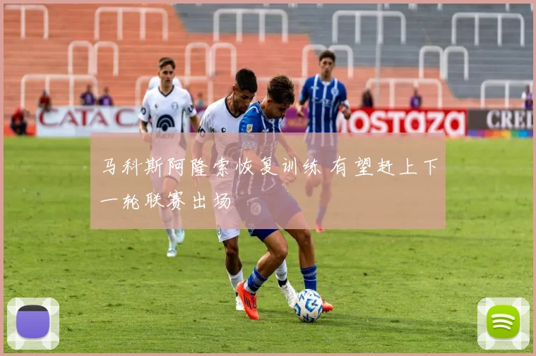 马科斯阿隆索恢复训练 有望赶上下一轮联赛出场