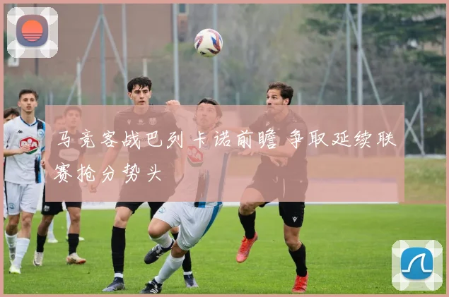 马竞客战巴列卡诺前瞻 争取延续联赛抢分势头