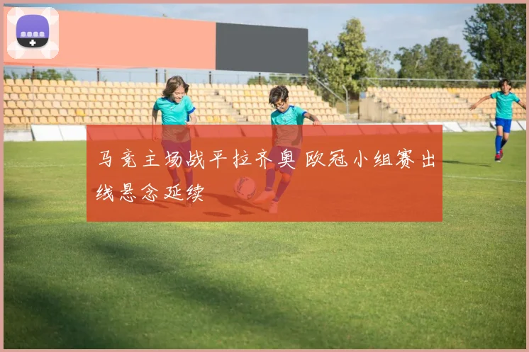 马竞主场战平拉齐奥 欧冠小组赛出线悬念延续