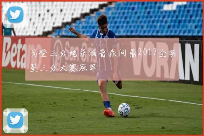 戈登三分绝杀汤普森问鼎2017全明星三分大赛冠军