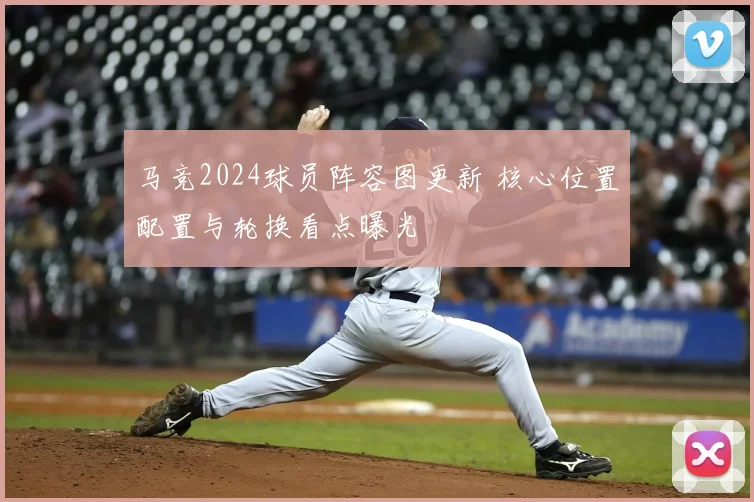 马竞2024球员阵容图更新 核心位置配置与轮换看点曝光
