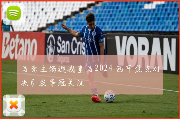马竞主场迎战皇马2024 西甲焦点对决引发争冠关注