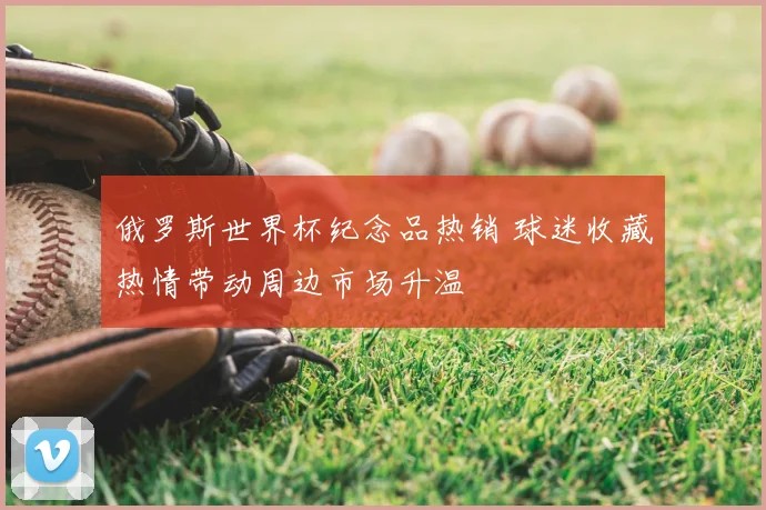 俄罗斯世界杯纪念品热销 球迷收藏热情带动周边市场升温