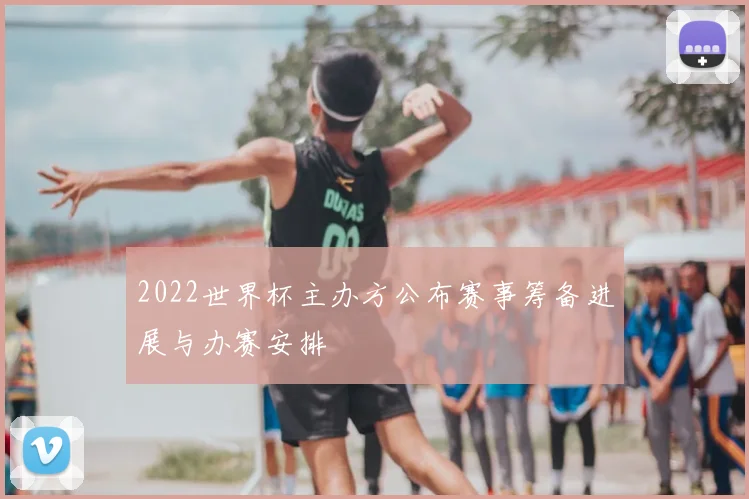 2022世界杯主办方公布赛事筹备进展与办赛安排