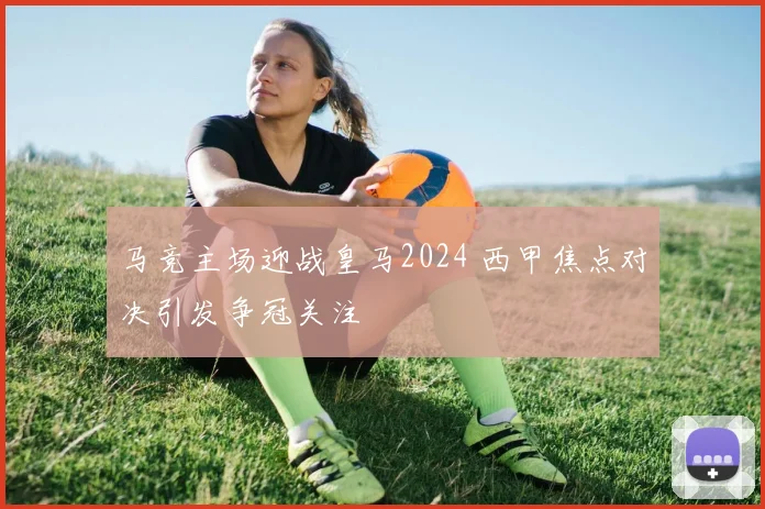 马竞主场迎战皇马2024 西甲焦点对决引发争冠关注